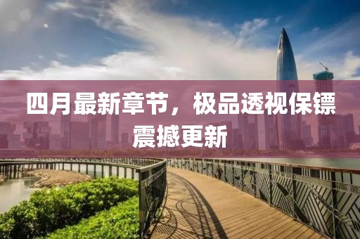 四月最新章節(jié)，極品透視保鏢震撼更新