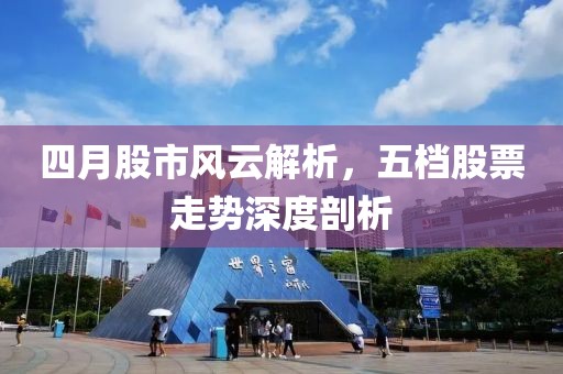 四月股市風(fēng)云解析，五檔股票走勢(shì)深度剖析
