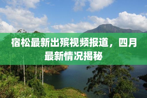 宿松最新出殯視頻報(bào)道，四月最新情況揭秘