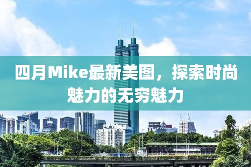 四月Mike最新美圖，探索時尚魅力的無窮魅力