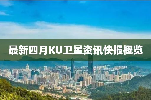 最新四月KU衛(wèi)星資訊快報概覽