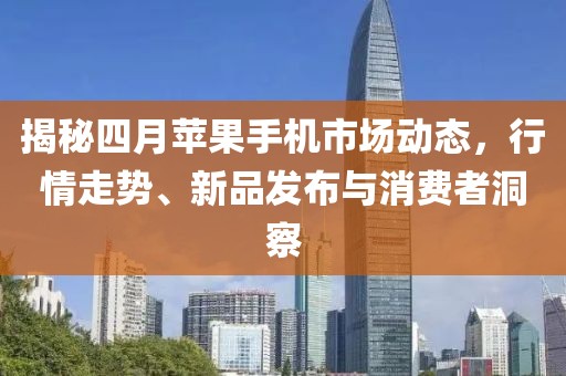 揭秘四月蘋果手機市場動態(tài)，行情走勢、新品發(fā)布與消費者洞察