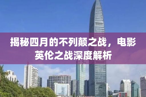 揭秘四月的不列顛之戰(zhàn)，電影英倫之戰(zhàn)深度解析
