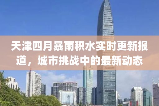 天津四月暴雨積水實時更新報道，城市挑戰(zhàn)中的最新動態(tài)