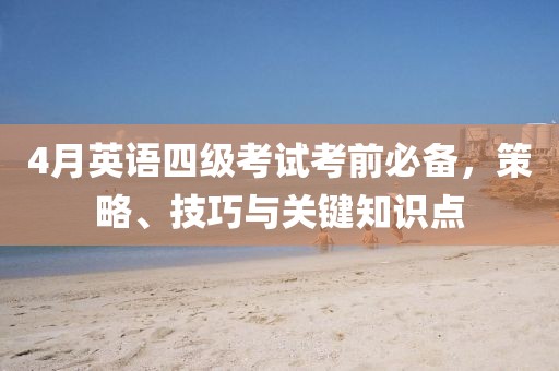 4月英語四級(jí)考試考前必備，策略、技巧與關(guān)鍵知識(shí)點(diǎn)