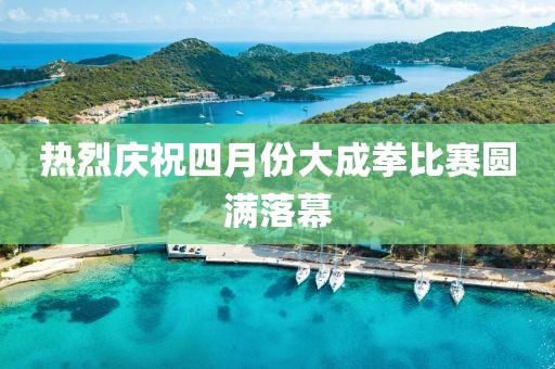 熱烈慶祝四月份大成拳比賽圓滿落幕