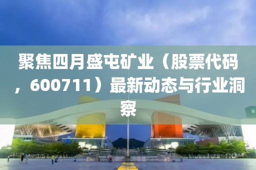聚焦四月盛屯礦業(yè)（股票代碼，600711）最新動態(tài)與行業(yè)洞察