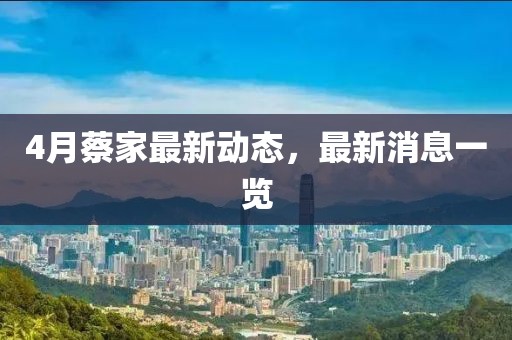 4月蔡家最新動態(tài)，最新消息一覽