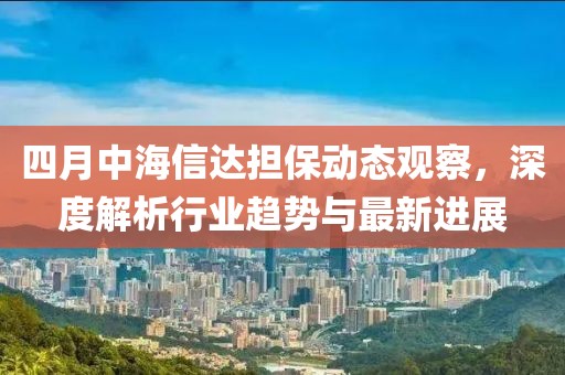 四月中海信達擔保動態(tài)觀察，深度解析行業(yè)趨勢與最新進展