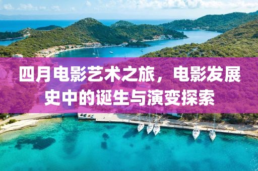 四月電影藝術(shù)之旅，電影發(fā)展史中的誕生與演變探索