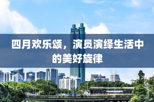 四月歡樂頌，演員演繹生活中的美好旋律