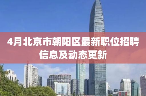 4月北京市朝陽區(qū)最新職位招聘信息及動態(tài)更新