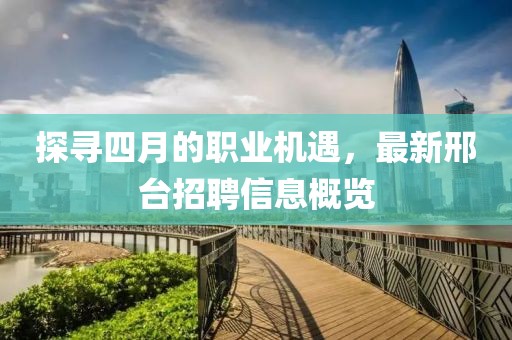 探尋四月的職業(yè)機遇，最新邢臺招聘信息概覽