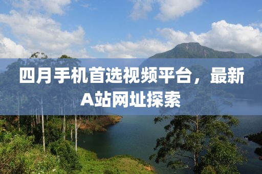 四月手機首選視頻平臺，最新A站網(wǎng)址探索