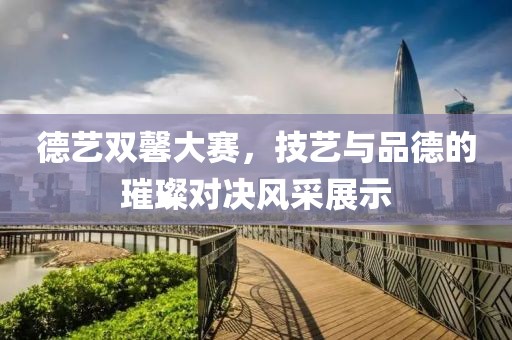 德藝雙馨大賽，技藝與品德的璀璨對(duì)決風(fēng)采展示