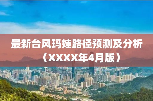 最新臺風瑪娃路徑預測及分析（XXXX年4月版）