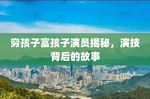 窮孩子富孩子演員揭秘，演技背后的故事