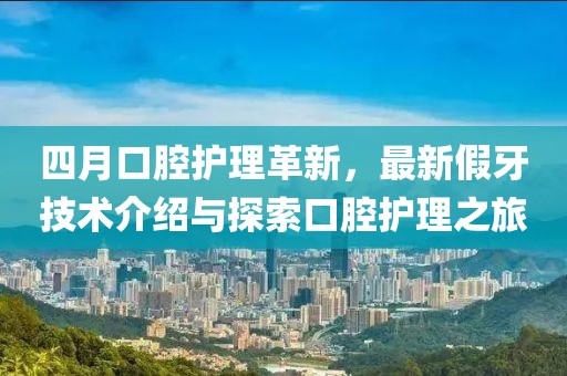四月口腔護(hù)理革新，最新假牙技術(shù)介紹與探索口腔護(hù)理之旅