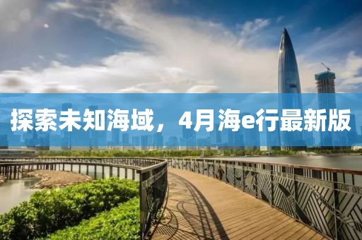 探索未知海域，4月海e行最新版