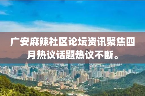 廣安麻辣社區(qū)論壇資訊聚焦四月熱議話題熱議不斷。