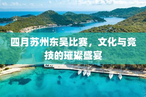 四月蘇州東吳比賽，文化與競技的璀璨盛宴
