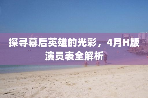 探尋幕后英雄的光彩，4月H版演員表全解析