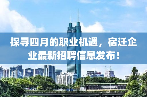 探尋四月的職業(yè)機(jī)遇，宿遷企業(yè)最新招聘信息發(fā)布！