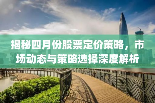 揭秘四月份股票定價策略，市場動態(tài)與策略選擇深度解析