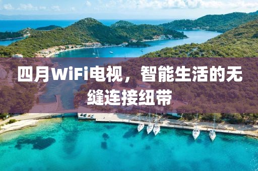 四月WiFi電視，智能生活的無縫連接紐帶