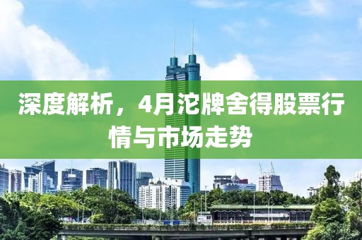 深度解析，4月沱牌舍得股票行情與市場走勢