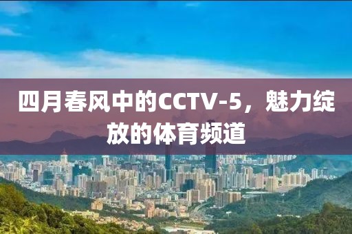 四月春風中的CCTV-5，魅力綻放的體育頻道