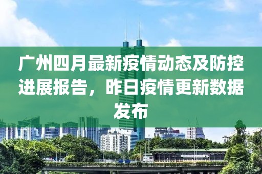 廣州四月最新疫情動態(tài)及防控進展報告，昨日疫情更新數(shù)據(jù)發(fā)布