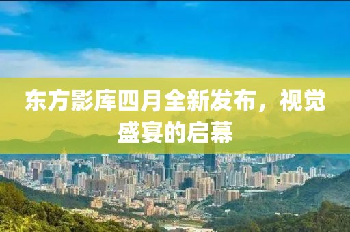 東方影庫四月全新發(fā)布，視覺盛宴的啟幕