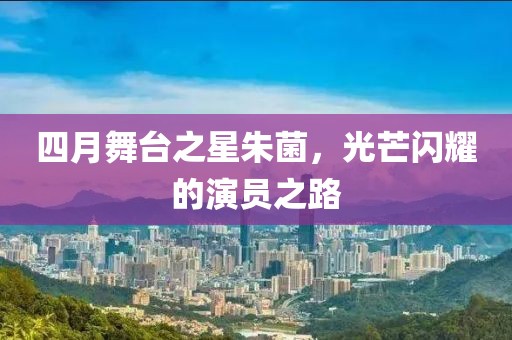 四月舞臺之星朱菌，光芒閃耀的演員之路