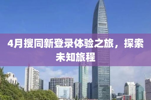 4月搜同新登錄體驗(yàn)之旅，探索未知旅程