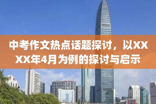 中考作文熱點(diǎn)話題探討，以XXXX年4月為例的探討與啟示