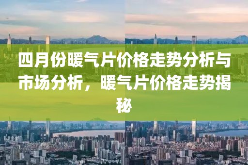 四月份暖氣片價(jià)格走勢(shì)分析與市場(chǎng)分析，暖氣片價(jià)格走勢(shì)揭秘