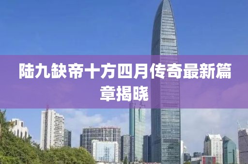 陸九缺帝十方四月傳奇最新篇章揭曉