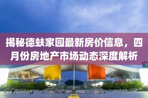揭秘德蚨家園最新房價信息，四月份房地產(chǎn)市場動態(tài)深度解析
