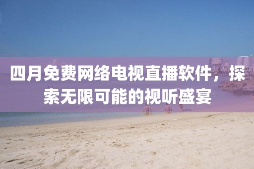 四月免費網(wǎng)絡電視直播軟件，探索無限可能的視聽盛宴