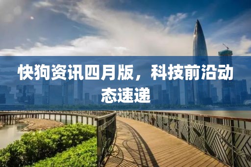 快狗資訊四月版，科技前沿動(dòng)態(tài)速遞