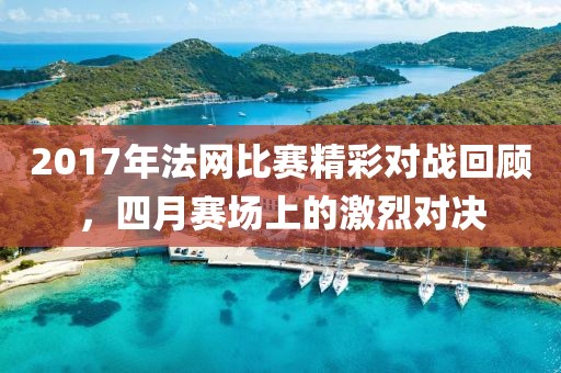 2017年法網(wǎng)比賽精彩對戰(zhàn)回顧，四月賽場上的激烈對決