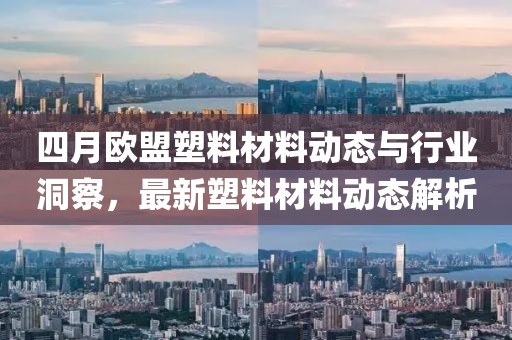 四月歐盟塑料材料動態(tài)與行業(yè)洞察，最新塑料材料動態(tài)解析