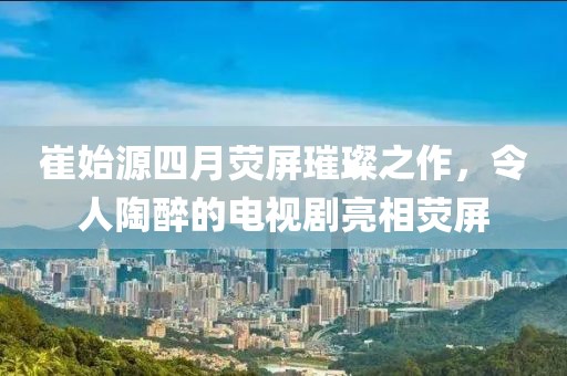 崔始源四月熒屏璀璨之作，令人陶醉的電視劇亮相熒屏