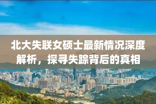 北大失聯(lián)女碩士最新情況深度解析，探尋失蹤背后的真相