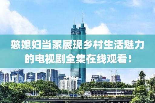 憨媳婦當家展現(xiàn)鄉(xiāng)村生活魅力的電視劇全集在線觀看！