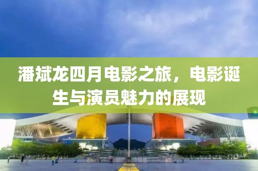 潘斌龍四月電影之旅，電影誕生與演員魅力的展現(xiàn)