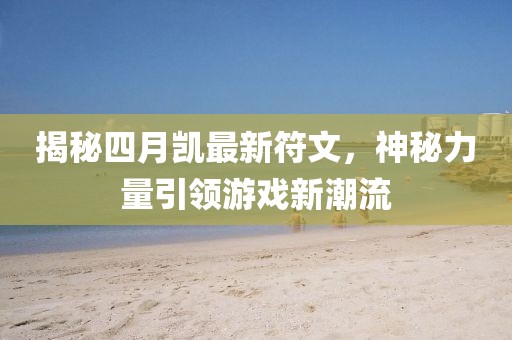 揭秘四月凱最新符文，神秘力量引領(lǐng)游戲新潮流