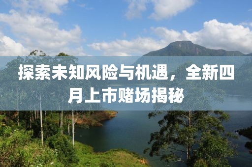 探索未知風(fēng)險(xiǎn)與機(jī)遇，全新四月上市賭場(chǎng)揭秘