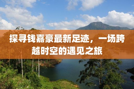 探尋錢嘉豪最新足跡，一場跨越時(shí)空的遇見之旅